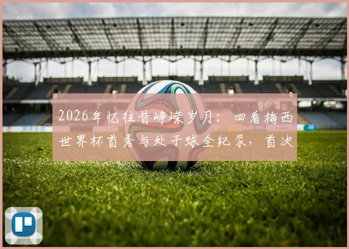 2026年忆往昔峥嵘岁月：回看梅西世界杯首秀与处子球全纪录，首次登场对手、进球时间等细节深度回顾