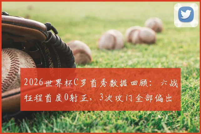 2026世界杯C罗首秀数据回顾:六战征程首度0射正,3次攻门全部偏出,巨星难觅良机全解析
