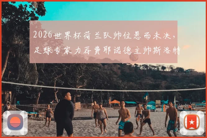 2026世界杯荷兰队帅位悬而未决，足球专家力荐费耶诺德主帅斯洛特是最佳解决方案