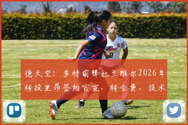 德天空：多特前锋杜兰维尔2026年转投里昂签约官宣，转会费、技术特点及多特出售原因深度解析