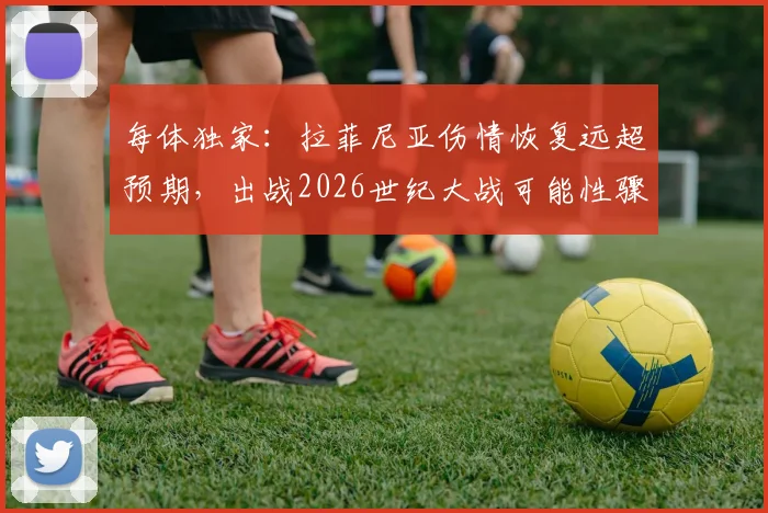 每体独家:拉菲尼亚伤情恢复远超预期,出战2026世纪大战可能性骤增,巴萨锋线迎回关键爆点