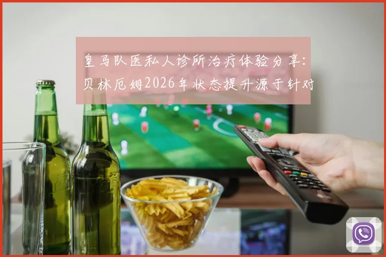 皇马队医私人诊所治疗体验分享：贝林厄姆2026年状态提升源于针对性康复，深度解析顶级运动员伤病恢复方案