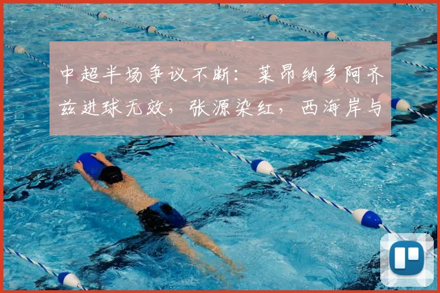 中超半场争议不断：莱昂纳多阿齐兹进球无效，张源染红，西海岸与海港0-0战平，裁判尺度引热议