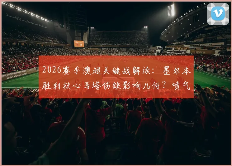 2026赛季澳超关键战解读：墨尔本胜利核心马塔伤缺影响几何？喷气机冲常规赛冠军前景分析