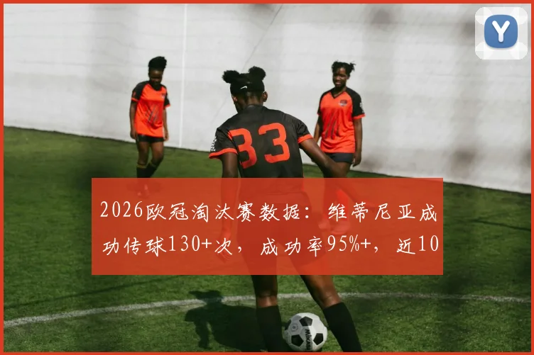 2026欧冠淘汰赛数据：维蒂尼亚成功传球130+次，成功率95%+，近10年仅他达成此成就