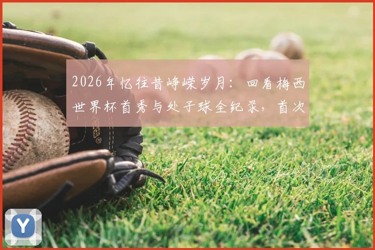 2026年忆往昔峥嵘岁月：回看梅西世界杯首秀与处子球全纪录，首次登场对手、进球时间等细节深度回顾