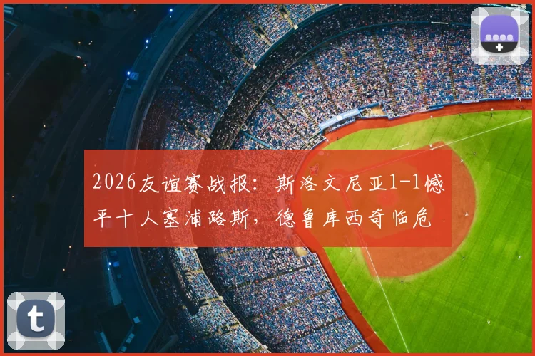 2026友谊赛战报：斯洛文尼亚1-1憾平十人塞浦路斯，德鲁库西奇临危救主