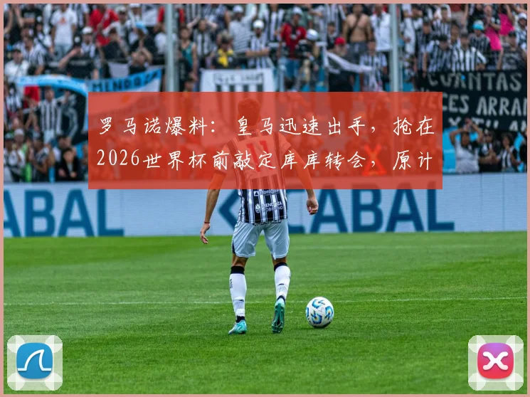 罗马诺爆料:皇马迅速出手,抢在2026世界杯前敲定库库转会,原计划被彻底打乱