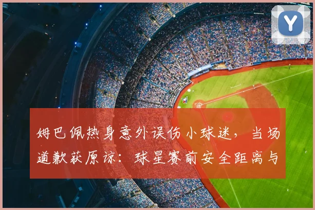 姆巴佩热身意外误伤小球迷，当场道歉获原谅：球星赛前安全距离与责任引热议，事件处理全程回顾