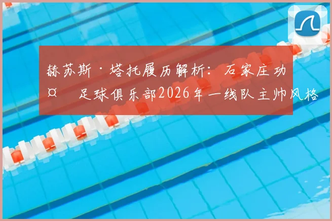 赫苏斯·塔托履历解析：石家庄功夫足球俱乐部2026年一线队主帅风格与球队动态前瞻