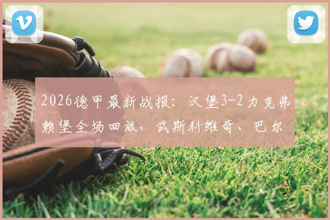 2026德甲最新战报:汉堡3-2力克弗赖堡全场回放,武斯科维奇、巴尔德破门精彩瞬间集锦