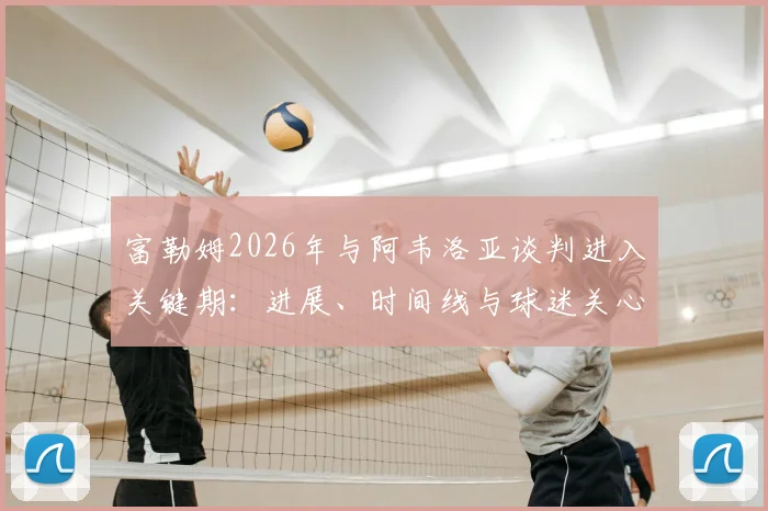 富勒姆2026年与阿韦洛亚谈判进入关键期:进展、时间线与球迷关心的三个问题